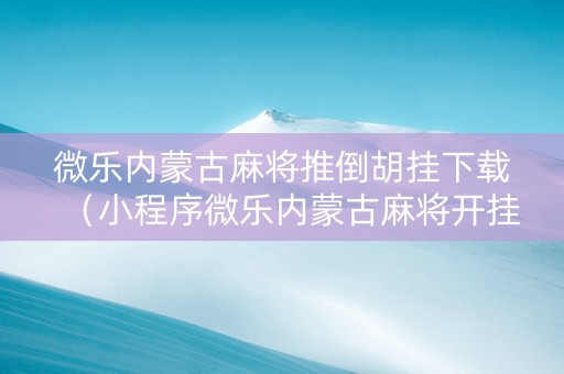 微乐内蒙古麻将推倒胡挂下载（小程序微乐内蒙古麻将开挂）