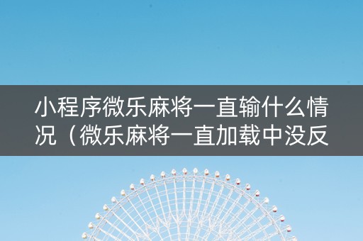 小程序微乐麻将一直输什么情况（微乐麻将一直加载中没反应）