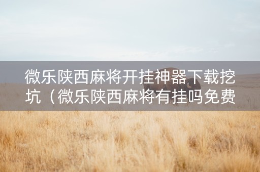 微乐陕西麻将开挂神器下载挖坑（微乐陕西麻将有挂吗免费）