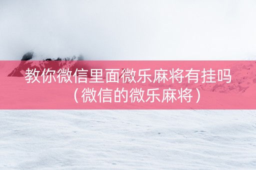 教你微信里面微乐麻将有挂吗（微信的微乐麻将）