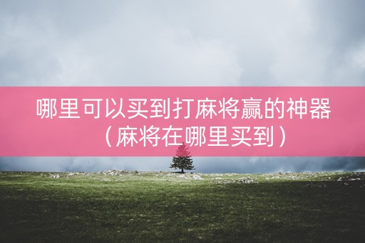 哪里可以买到打麻将赢的神器（麻将在哪里买到）
