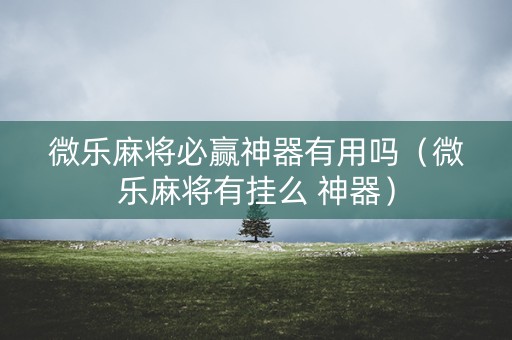 微乐麻将必赢神器有用吗（微乐麻将有挂么 神器）