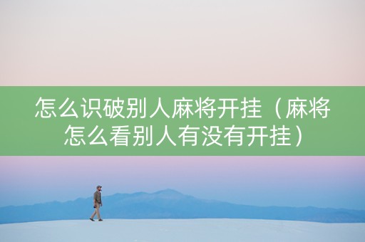 怎么识破别人麻将开挂（麻将怎么看别人有没有开挂）