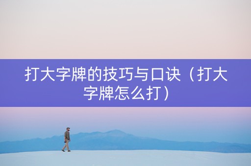 打大字牌的技巧与口诀（打大字牌怎么打）