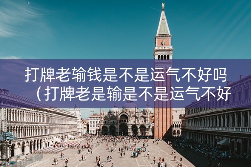 打牌老输钱是不是运气不好吗（打牌老是输是不是运气不好）