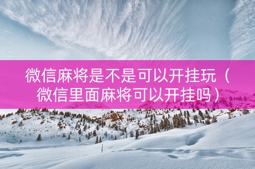 微信麻将是不是可以开挂玩（微信里面麻将可以开挂吗）