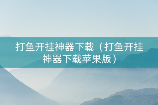 打鱼开挂神器下载（打鱼开挂神器下载苹果版）