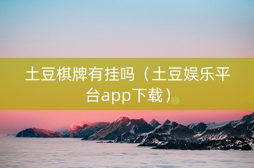 土豆棋牌有挂吗（土豆娱乐平台app下载）