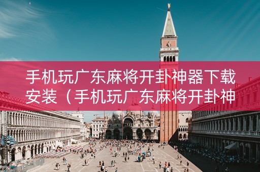 手机玩广东麻将开卦神器下载安装（手机玩广东麻将开卦神器下载安装不了）