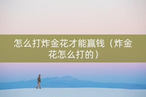 怎么打炸金花才能赢钱（炸金花怎么打的）