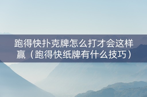 跑得快扑克牌怎么打才会这样赢（跑得快纸牌有什么技巧）