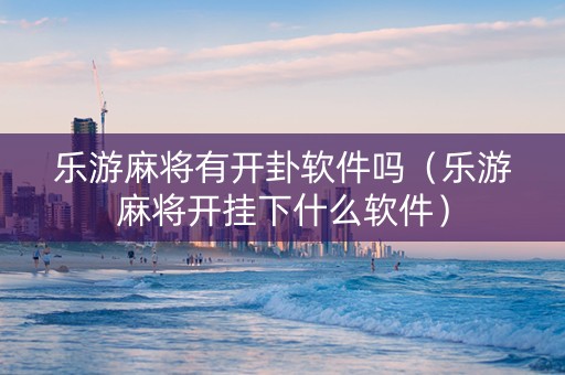 乐游麻将有开卦软件吗（乐游麻将开挂下什么软件）
