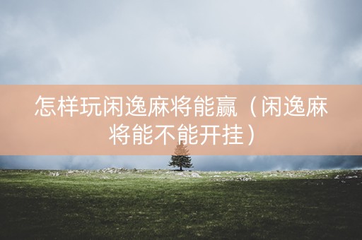 怎样玩闲逸麻将能赢（闲逸麻将能不能开挂）