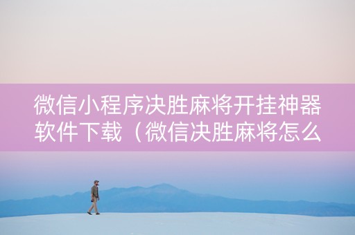 微信小程序决胜麻将开挂神器软件下载（微信决胜麻将怎么开挂）