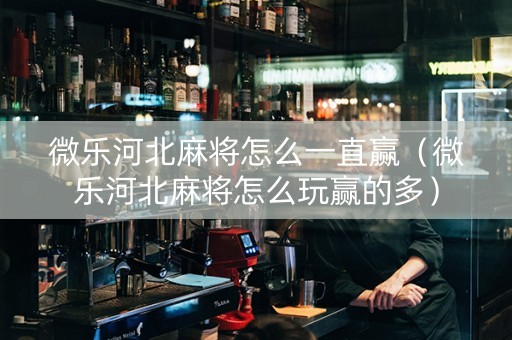 微乐河北麻将怎么一直赢（微乐河北麻将怎么玩赢的多）