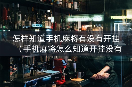 怎样知道手机麻将有没有开挂（手机麻将怎么知道开挂没有）