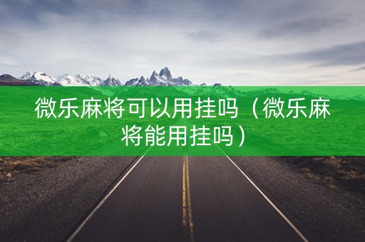 微乐麻将可以用挂吗（微乐麻将能用挂吗）