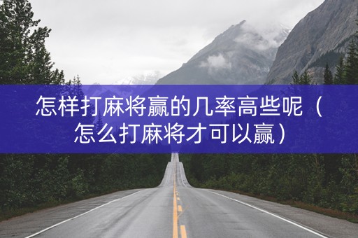 怎样打麻将赢的几率高些呢（怎么打麻将才可以赢）