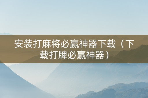 安装打麻将必赢神器下载（下载打牌必赢神器）