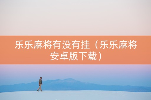 乐乐麻将有没有挂（乐乐麻将安卓版下载）