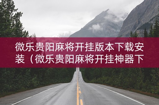 微乐贵阳麻将开挂版本下载安装（微乐贵阳麻将开挂神器下载）