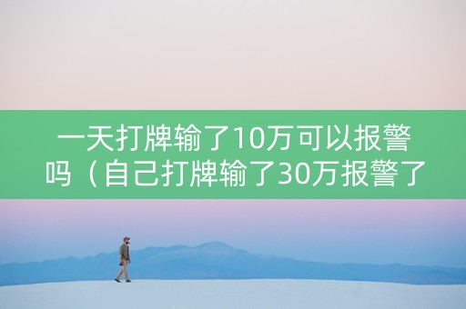 一天打牌输了10万可以报警吗（自己打牌输了30万报警了）