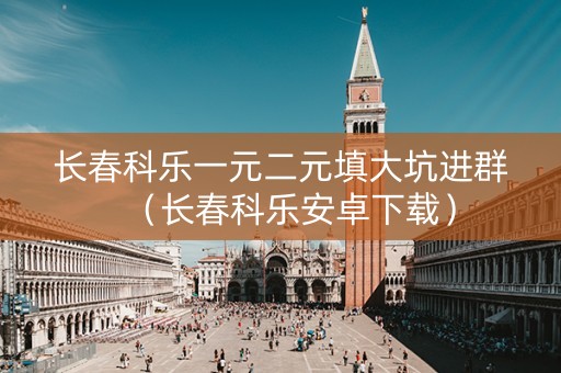 长春科乐一元二元填大坑进群（长春科乐安卓下载）