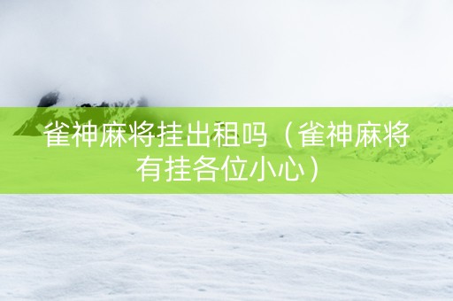 雀神麻将挂出租吗（雀神麻将有挂各位小心）