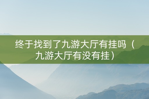 终于找到了九游大厅有挂吗（九游大厅有没有挂）