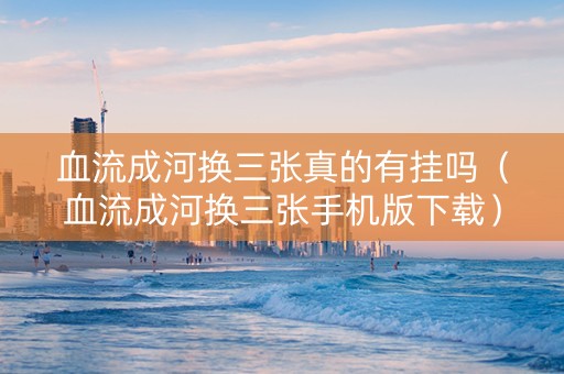 血流成河换三张真的有挂吗（血流成河换三张手机版下载）