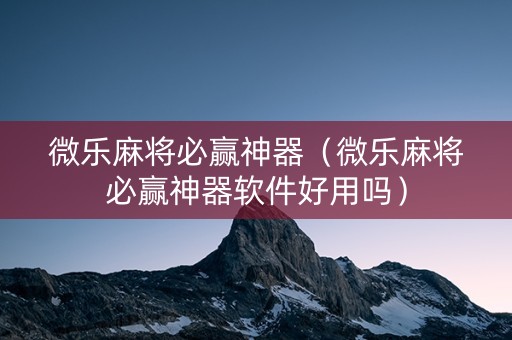 微乐麻将必赢神器（微乐麻将必赢神器软件好用吗）
