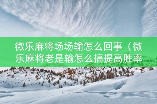 微乐麻将场场输怎么回事（微乐麻将老是输怎么搞提高胜率）
