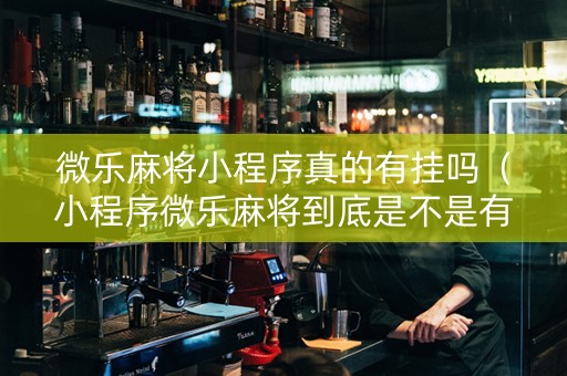 微乐麻将小程序真的有挂吗（小程序微乐麻将到底是不是有挂）