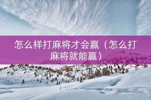 怎么样打麻将才会赢（怎么打麻将就能赢）