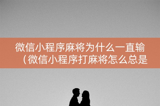 微信小程序麻将为什么一直输（微信小程序打麻将怎么总是输）
