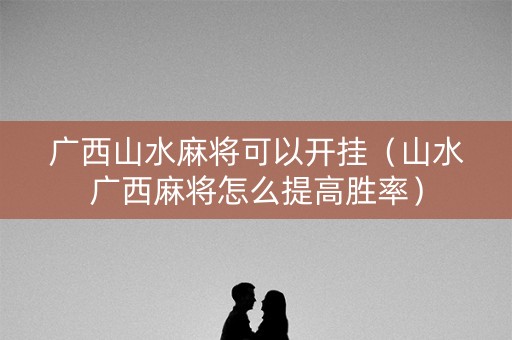 广西山水麻将可以开挂（山水广西麻将怎么提高胜率）