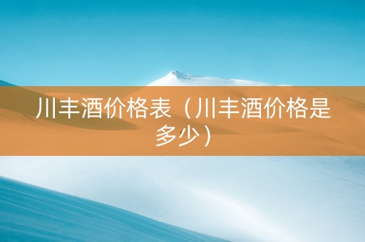 川丰酒价格表（川丰酒价格是多少）
