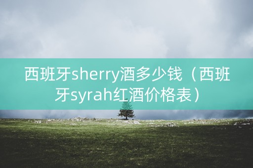 西班牙sherry酒多少钱（西班牙syrah红酒价格表）