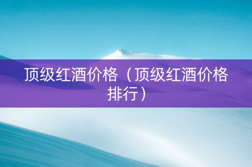 顶级红酒价格（顶级红酒价格排行）