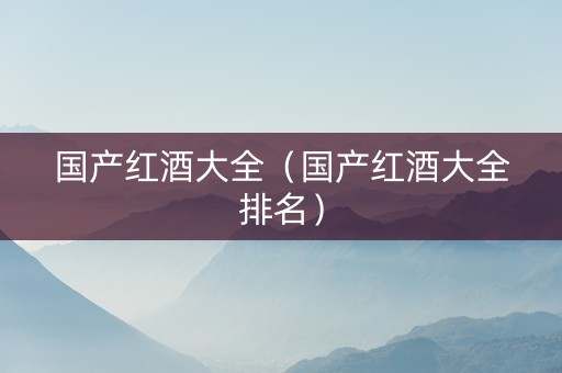 国产红酒大全（国产红酒大全排名）