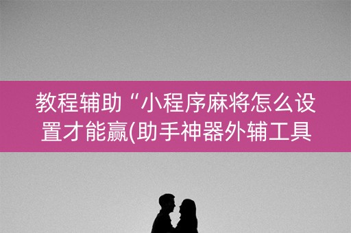 教程辅助“小程序麻将怎么设置才能赢(助手神器外辅工具)
