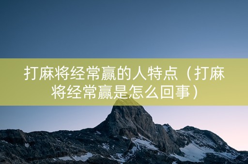 打麻将经常赢的人特点（打麻将经常赢是怎么回事）