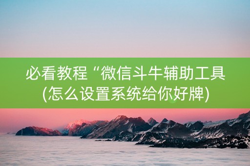 必看教程“微信斗牛辅助工具(怎么设置系统给你好牌)