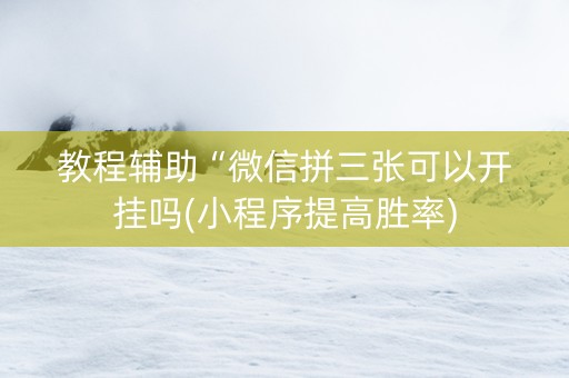 教程辅助“微信拼三张可以开挂吗(小程序提高胜率)