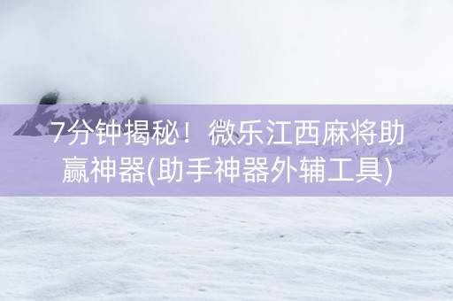 7分钟揭秘！微乐江西麻将助赢神器(助手神器外辅工具)