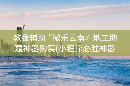 教程辅助“微乐云南斗地主助赢神器购买(小程序必胜神器)