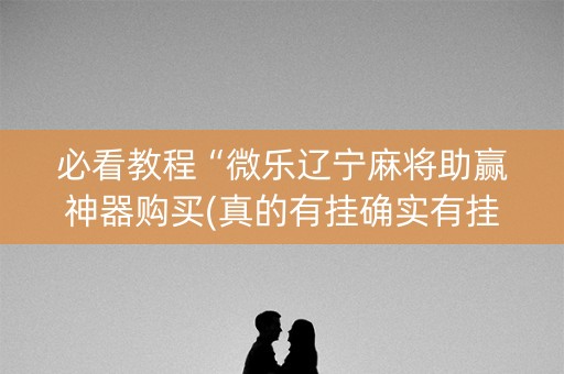 必看教程“微乐辽宁麻将助赢神器购买(真的有挂确实有挂)
