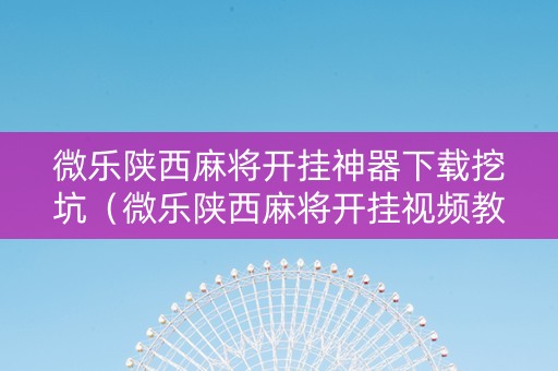 微乐陕西麻将开挂神器下载挖坑（微乐陕西麻将开挂视频教程）