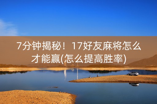 7分钟揭秘！17好友麻将怎么才能赢(怎么提高胜率)
