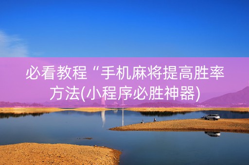 必看教程“手机麻将提高胜率方法(小程序必胜神器)
